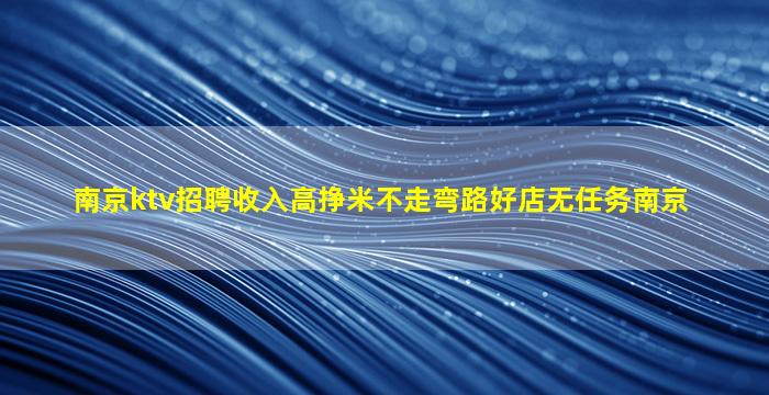 南京ktv招聘收入高挣米不走弯路好店无任务南京