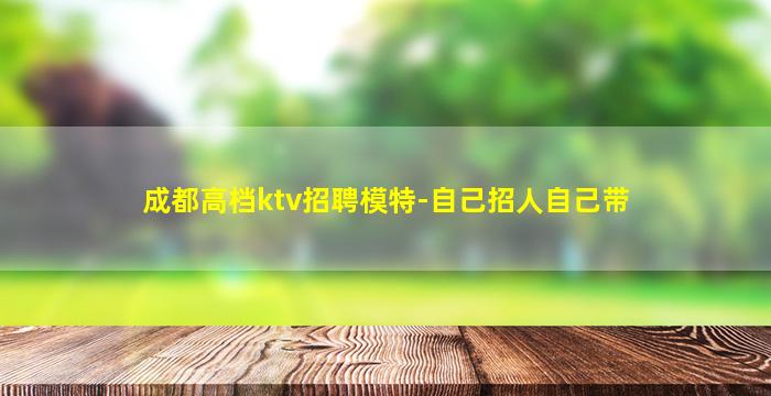 成都高档ktv招聘模特-自己招人自己带